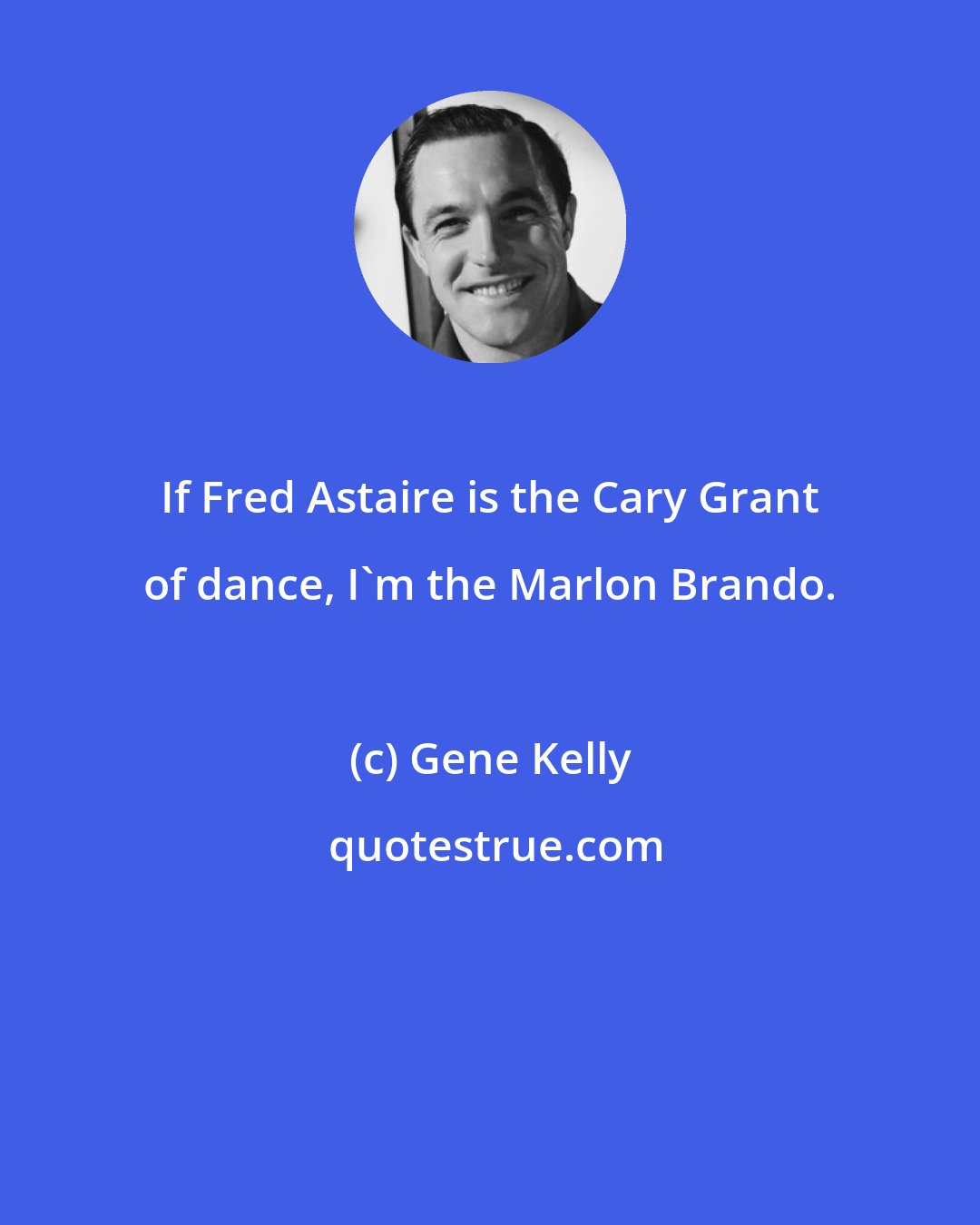 Gene Kelly: If Fred Astaire is the Cary Grant of dance, I'm the Marlon Brando.