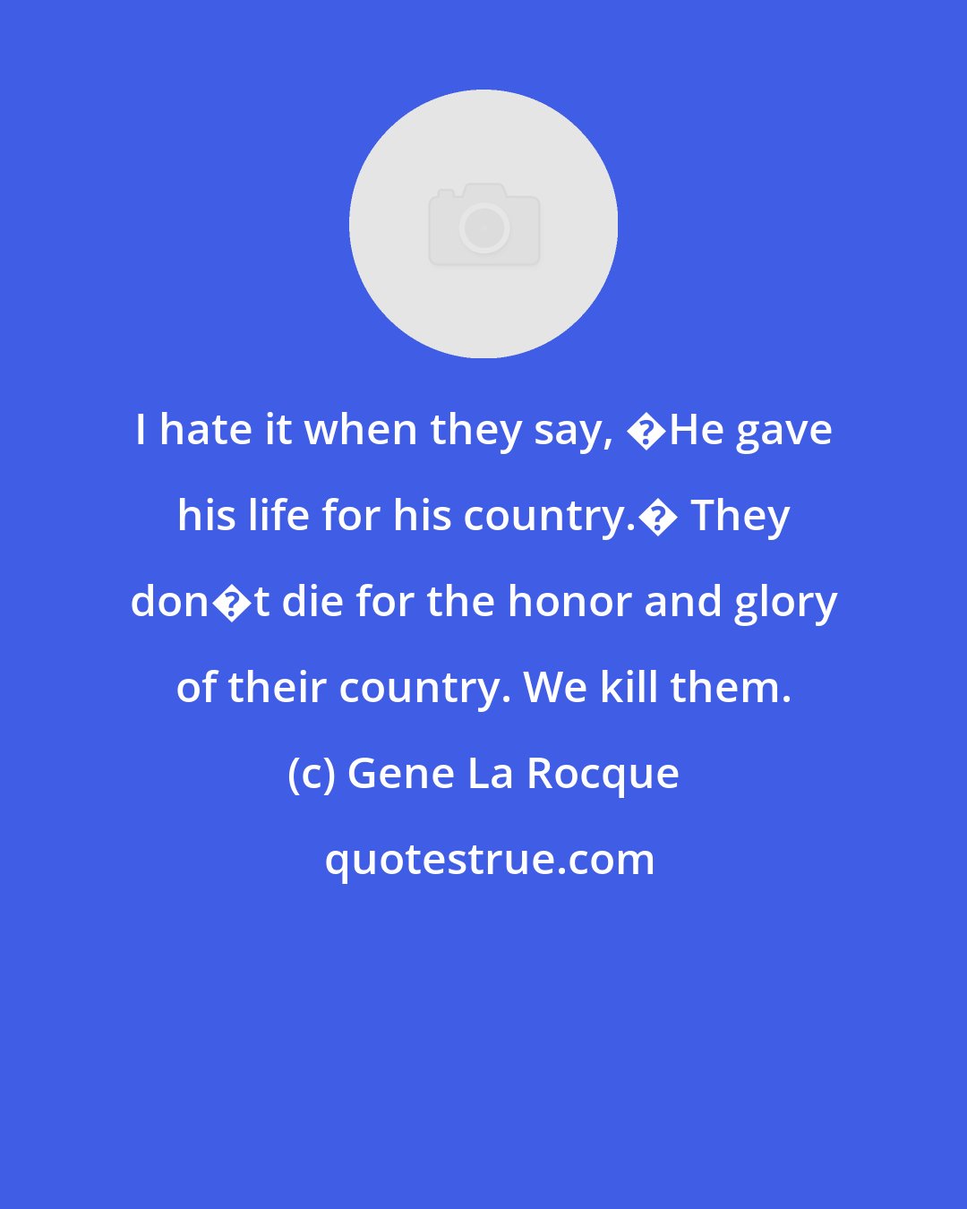 Gene La Rocque: I hate it when they say, �He gave his life for his country.� They don�t die for the honor and glory of their country. We kill them.