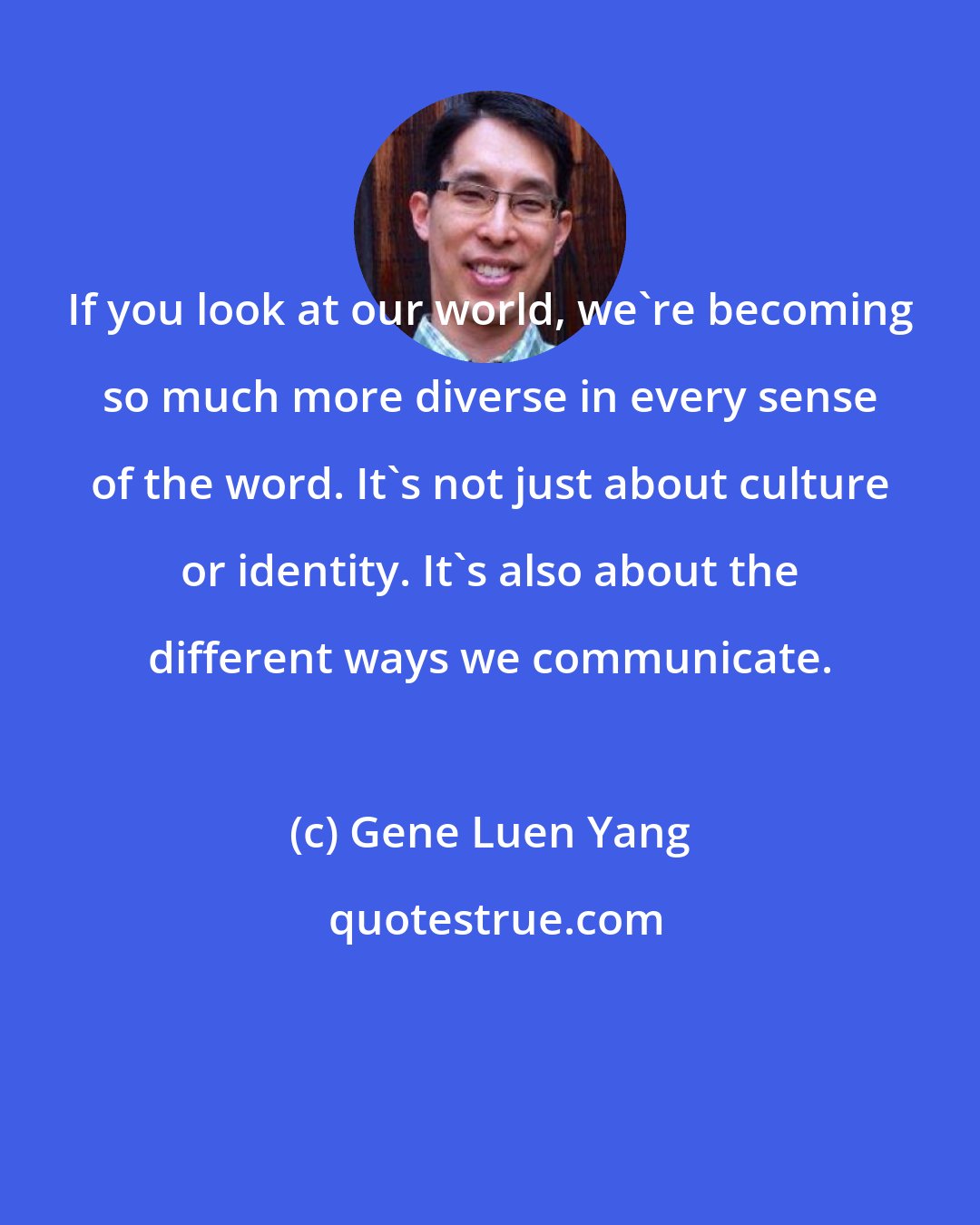 Gene Luen Yang: If you look at our world, we're becoming so much more diverse in every sense of the word. It's not just about culture or identity. It's also about the different ways we communicate.