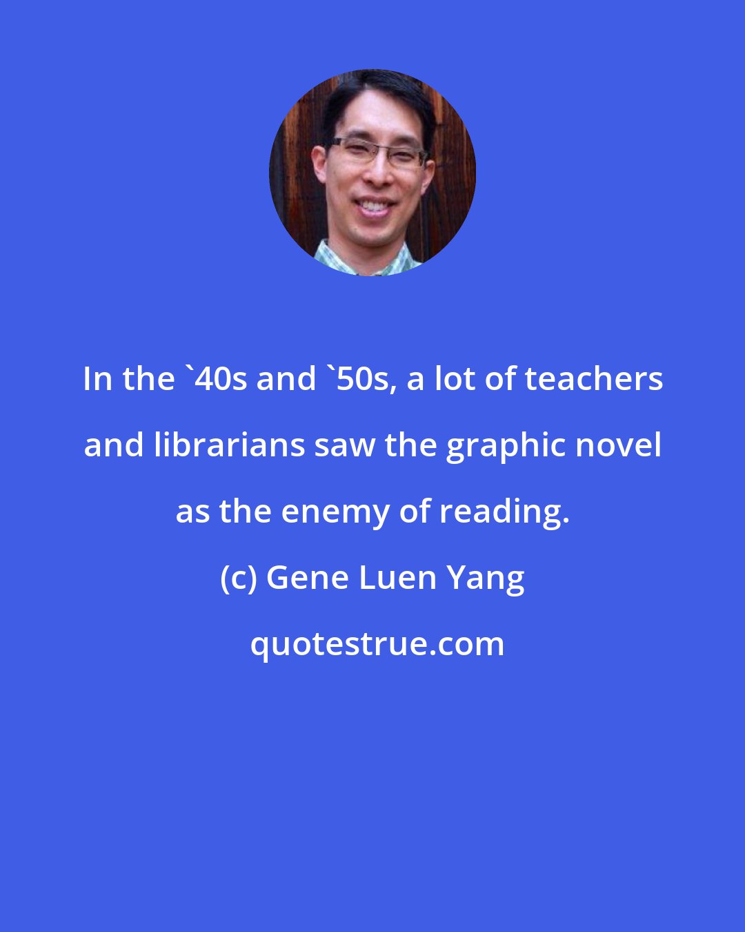 Gene Luen Yang: In the '40s and '50s, a lot of teachers and librarians saw the graphic novel as the enemy of reading.