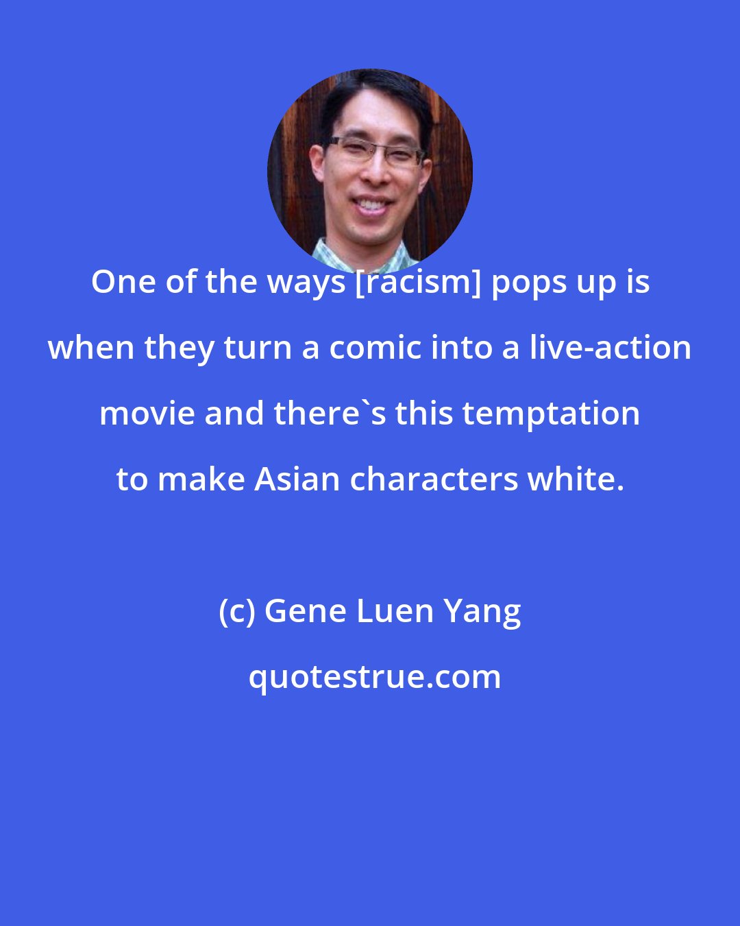 Gene Luen Yang: One of the ways [racism] pops up is when they turn a comic into a live-action movie and there's this temptation to make Asian characters white.