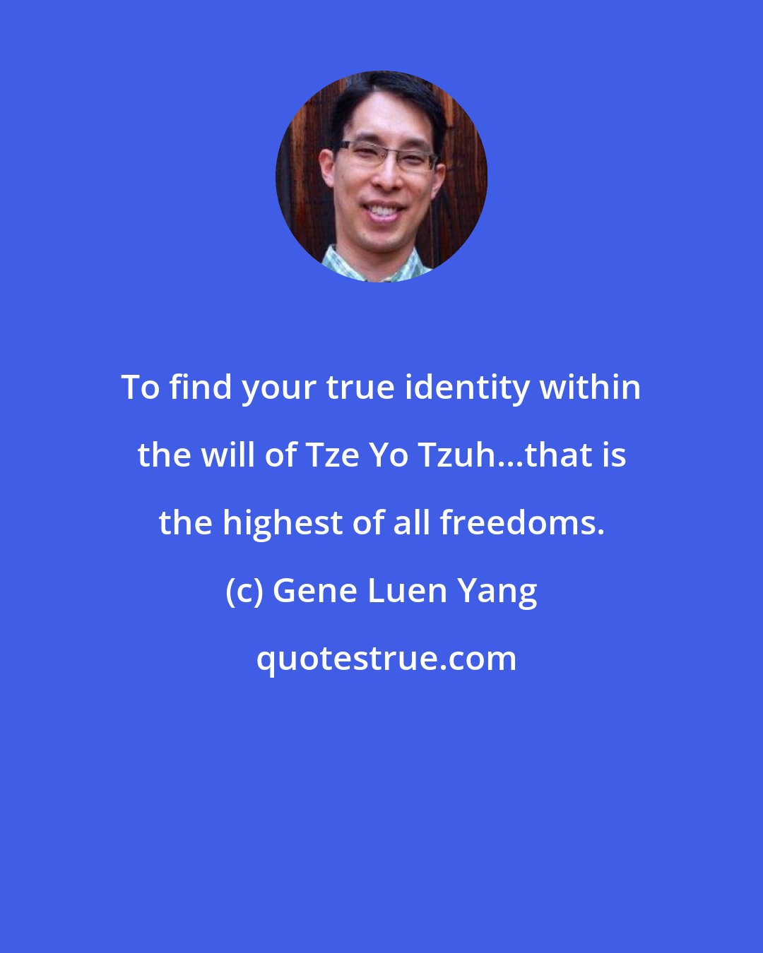 Gene Luen Yang: To find your true identity within the will of Tze Yo Tzuh...that is the highest of all freedoms.