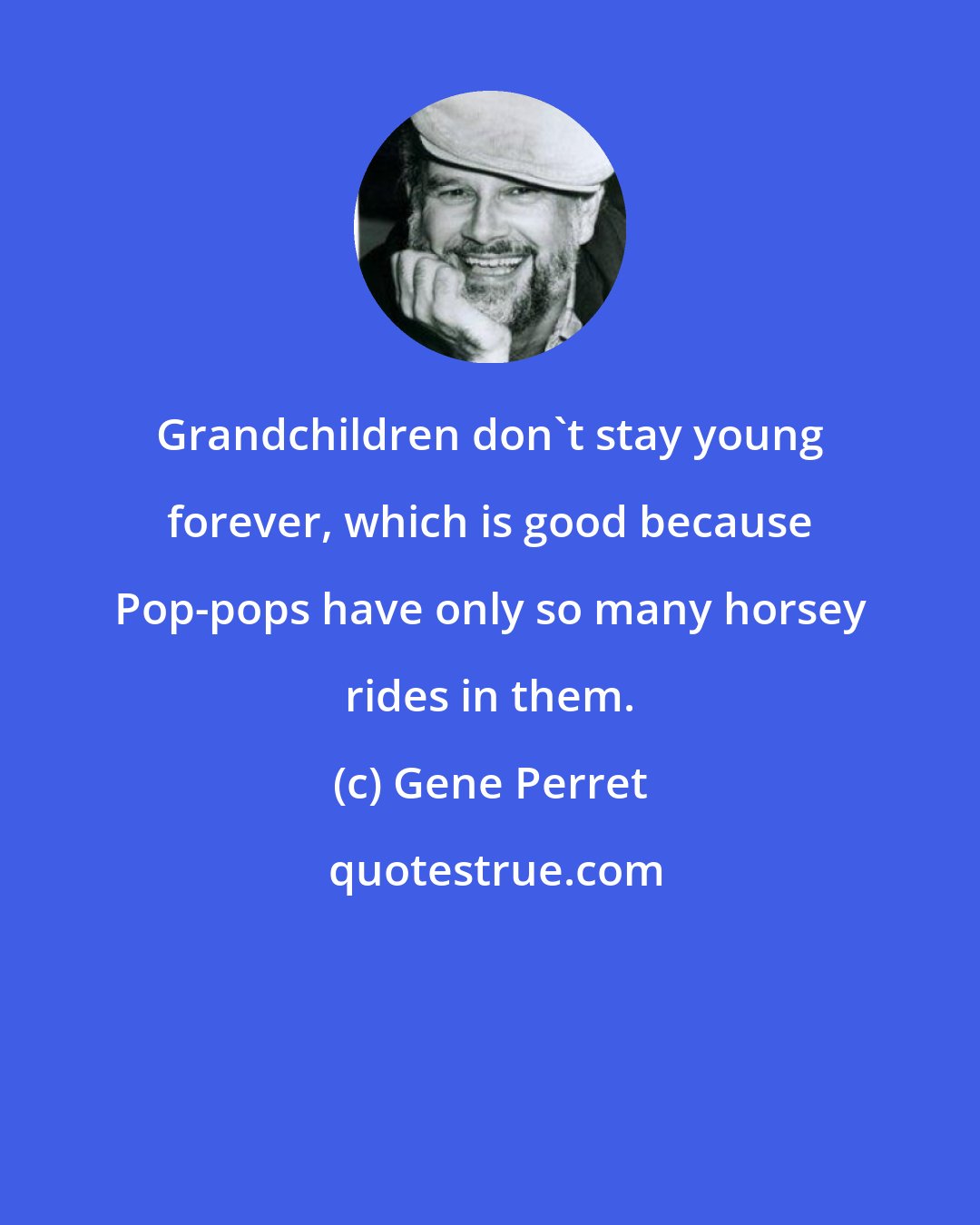 Gene Perret: Grandchildren don't stay young forever, which is good because Pop-pops have only so many horsey rides in them.