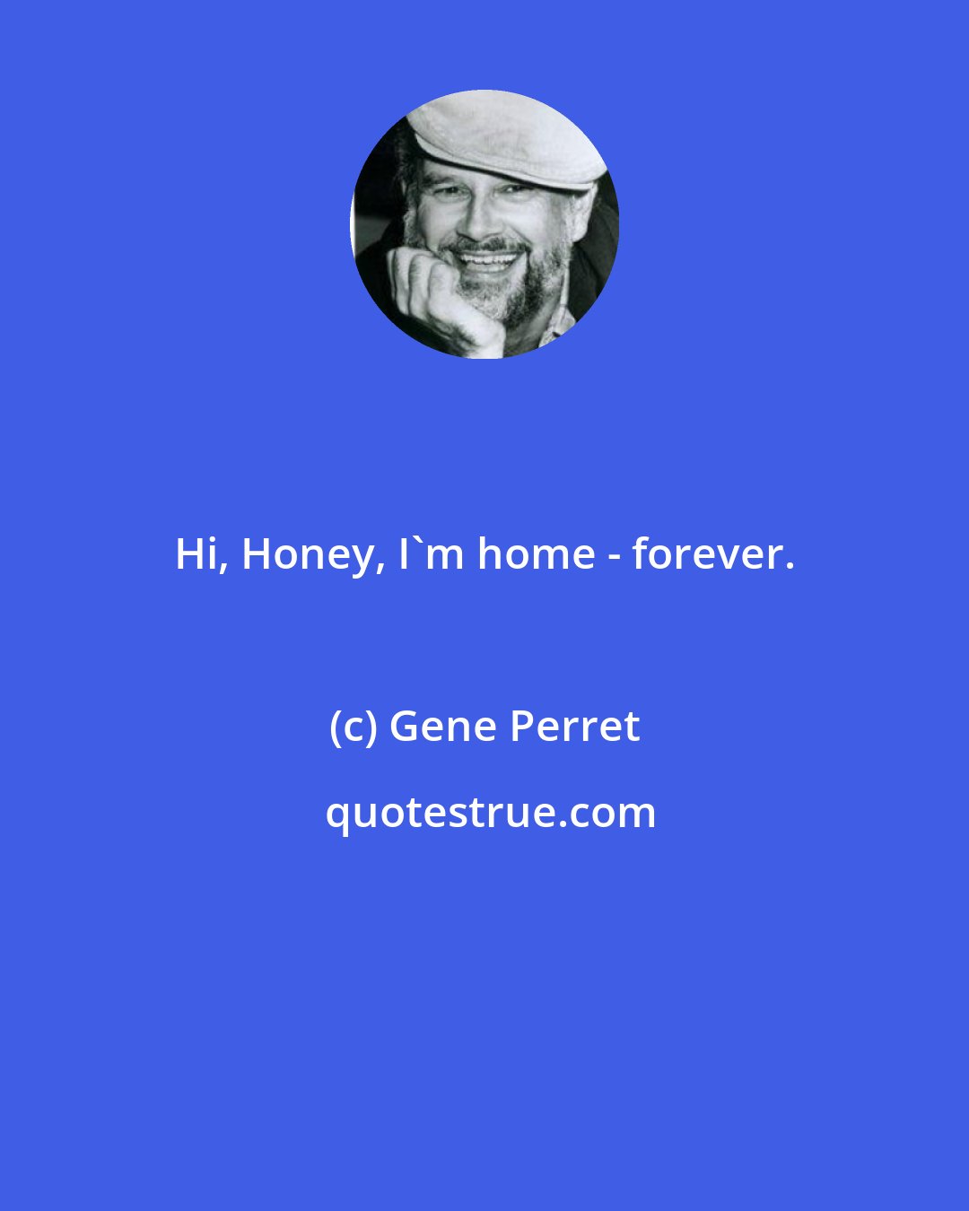 Gene Perret: Hi, Honey, I'm home - forever.