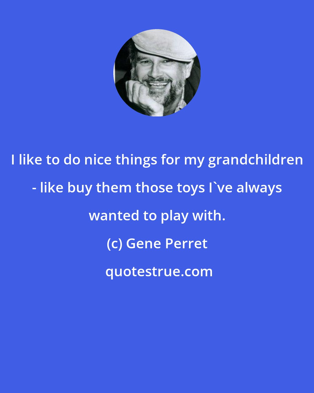 Gene Perret: I like to do nice things for my grandchildren - like buy them those toys I've always wanted to play with.