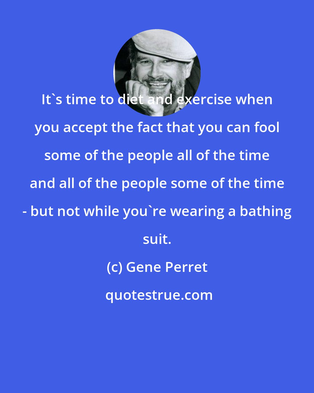 Gene Perret: It's time to diet and exercise when you accept the fact that you can fool some of the people all of the time and all of the people some of the time - but not while you're wearing a bathing suit.