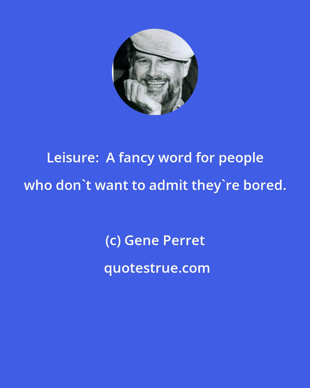 Gene Perret: Leisure:  A fancy word for people who don't want to admit they're bored.