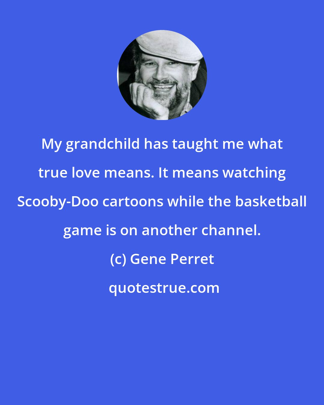 Gene Perret: My grandchild has taught me what true love means. It means watching Scooby-Doo cartoons while the basketball game is on another channel.