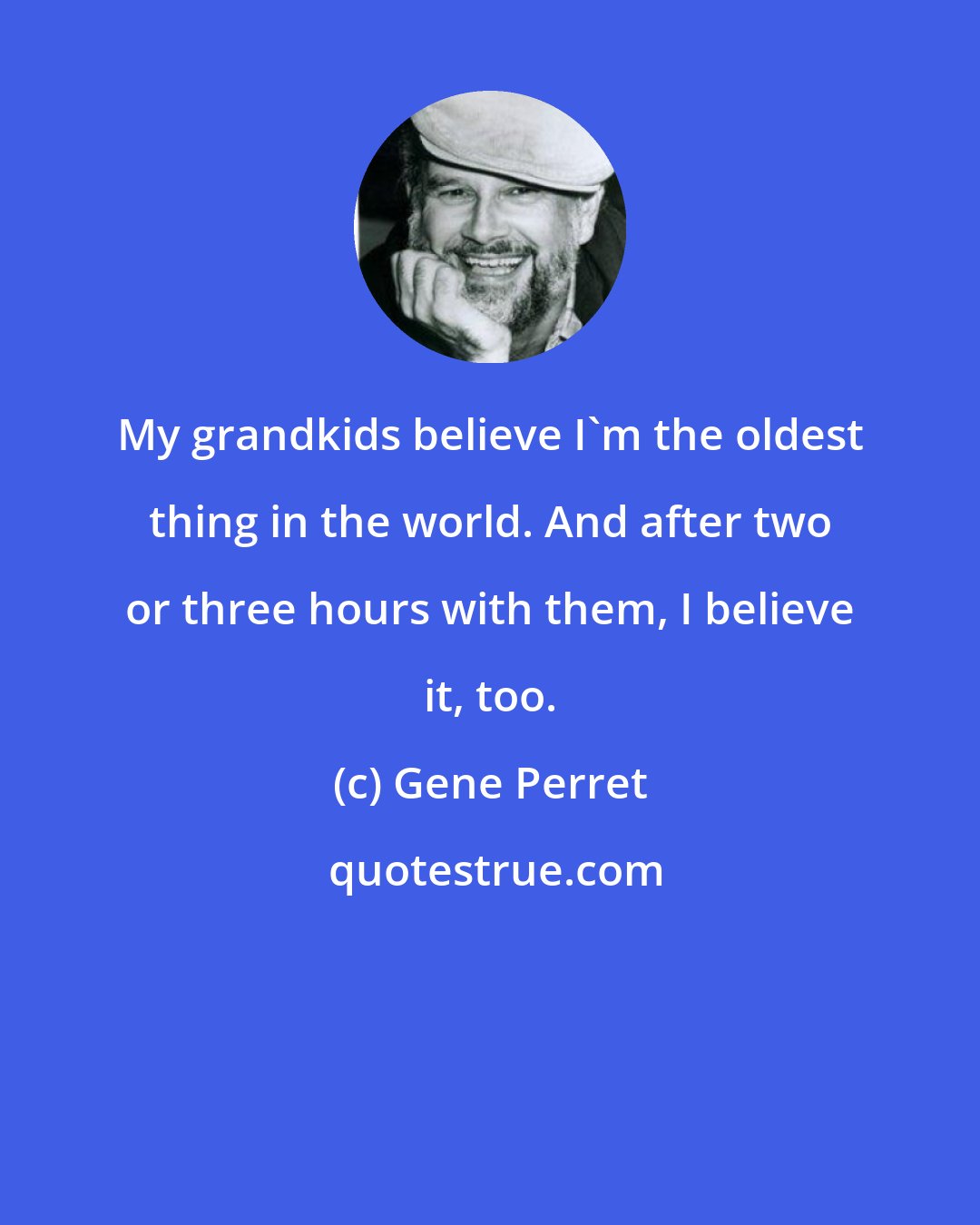 Gene Perret: My grandkids believe I'm the oldest thing in the world. And after two or three hours with them, I believe it, too.