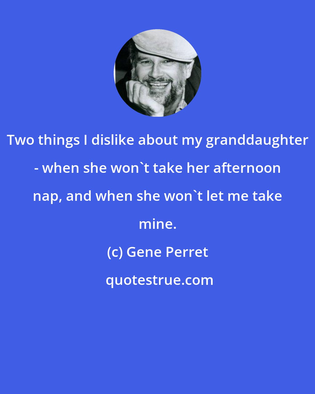 Gene Perret: Two things I dislike about my granddaughter - when she won't take her afternoon nap, and when she won't let me take mine.