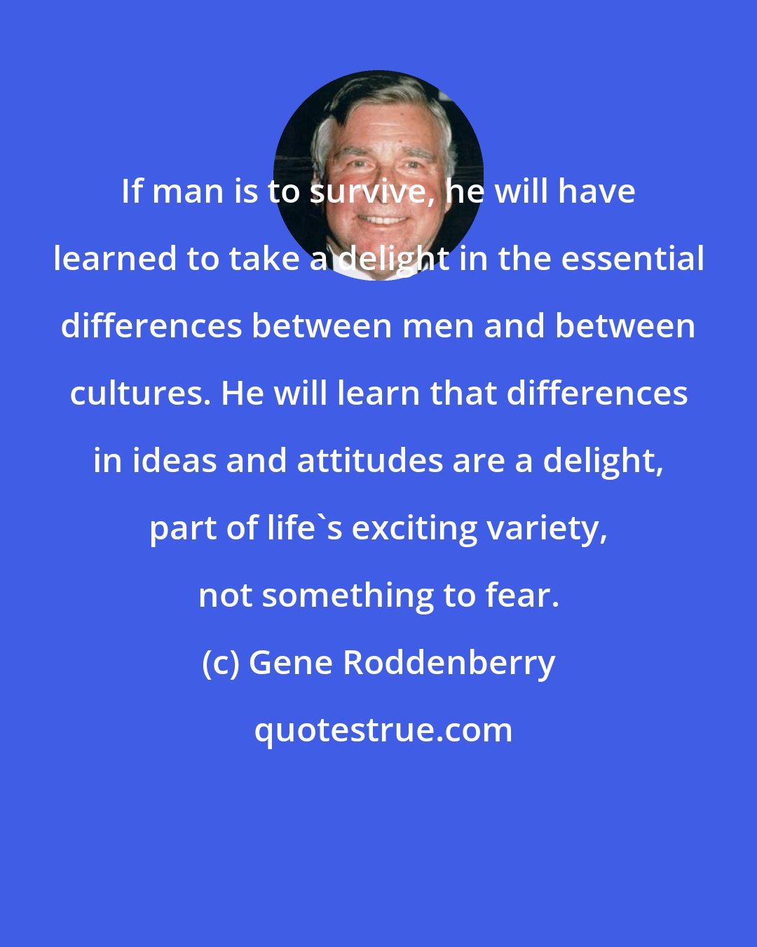 Gene Roddenberry: If man is to survive, he will have learned to take a delight in the essential differences between men and between cultures. He will learn that differences in ideas and attitudes are a delight, part of life's exciting variety, not something to fear.
