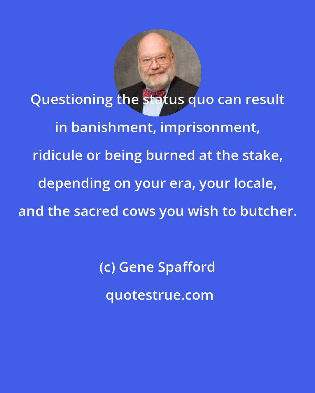 Gene Spafford: Questioning the status quo can result in banishment, imprisonment, ridicule or being burned at the stake, depending on your era, your locale, and the sacred cows you wish to butcher.