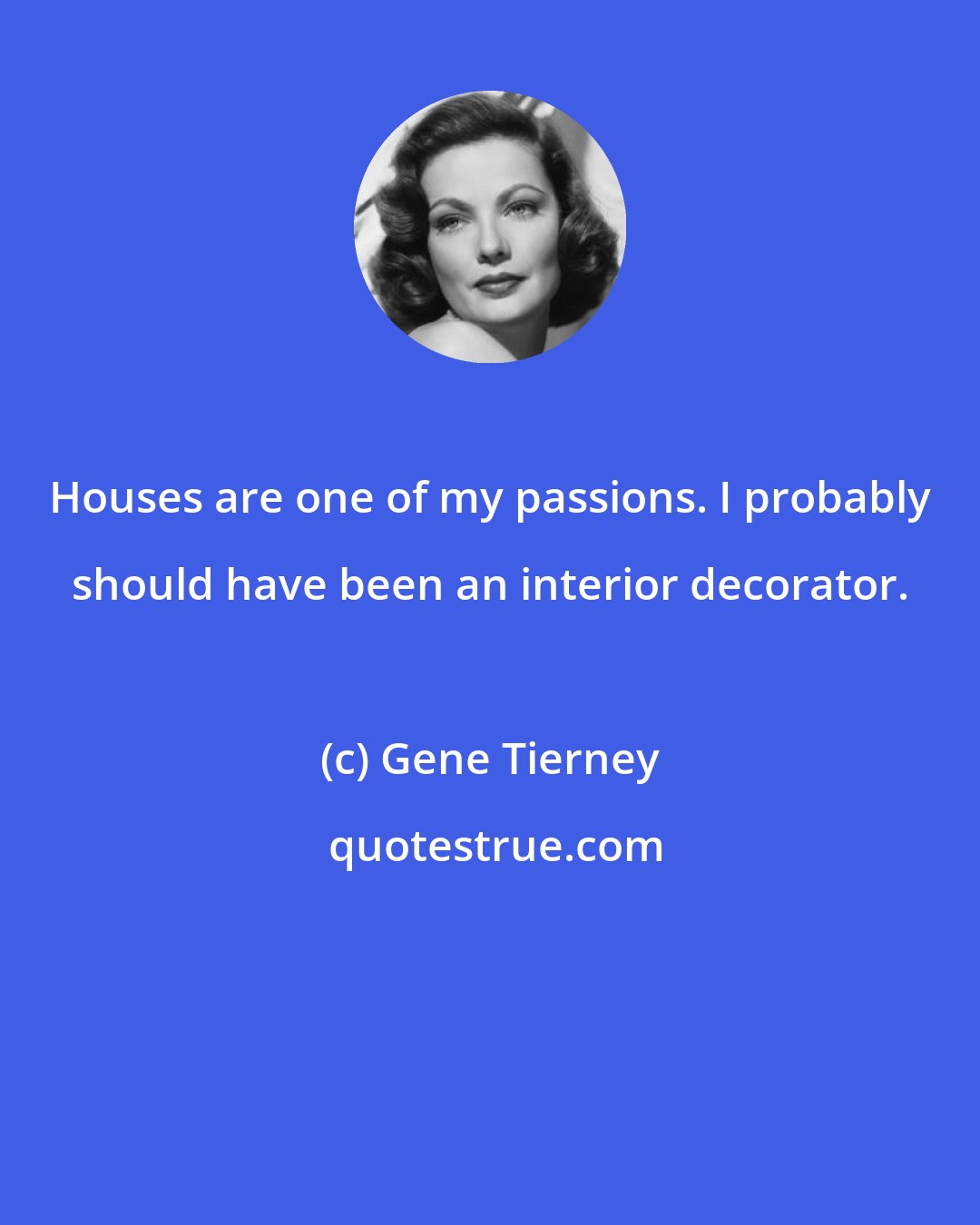 Gene Tierney: Houses are one of my passions. I probably should have been an interior decorator.