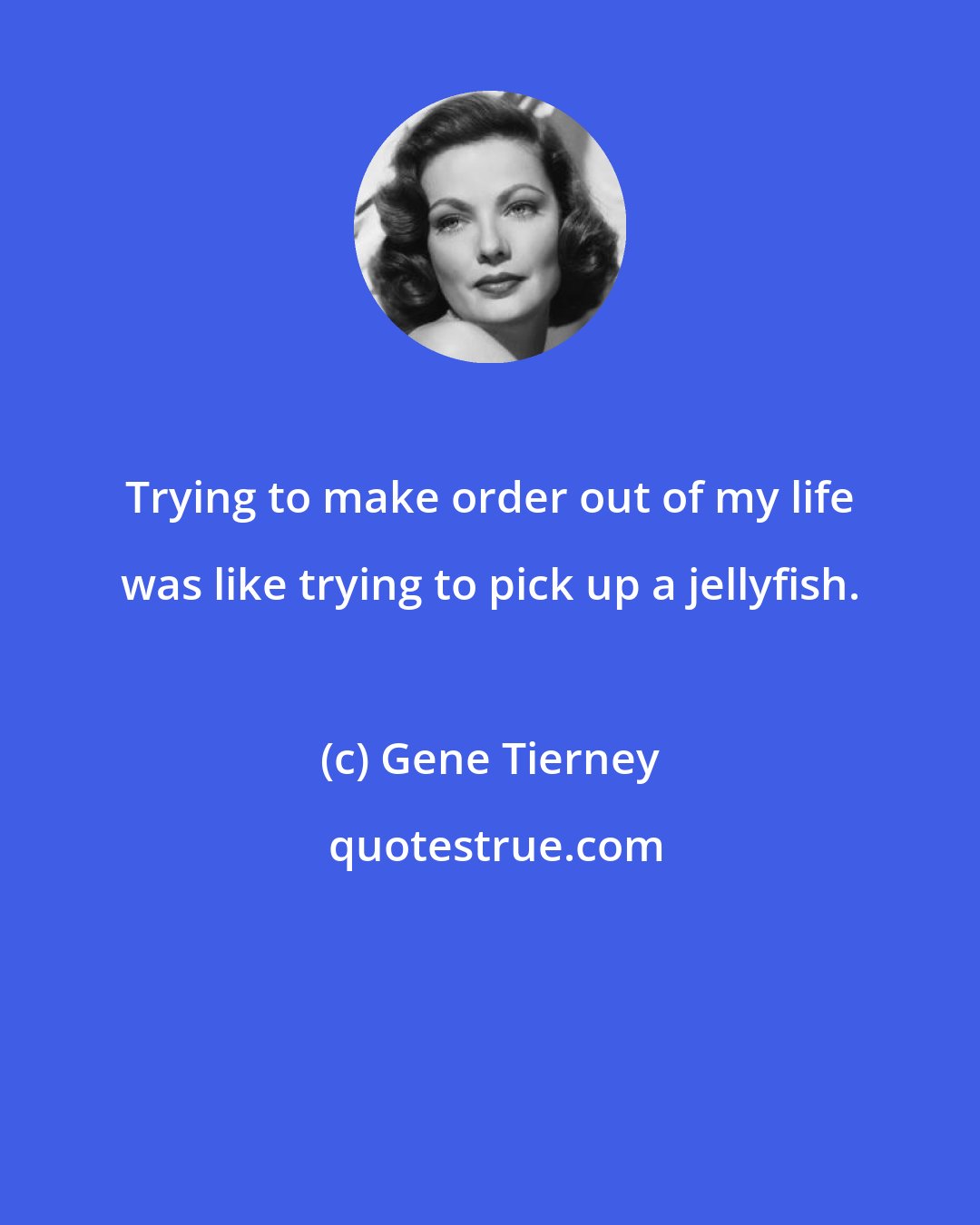 Gene Tierney: Trying to make order out of my life was like trying to pick up a jellyfish.