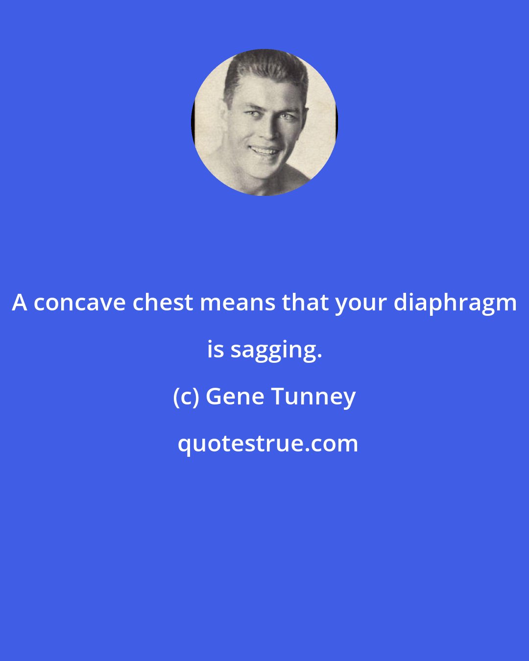 Gene Tunney: A concave chest means that your diaphragm is sagging.