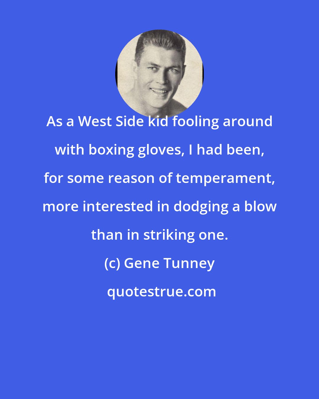 Gene Tunney: As a West Side kid fooling around with boxing gloves, I had been, for some reason of temperament, more interested in dodging a blow than in striking one.