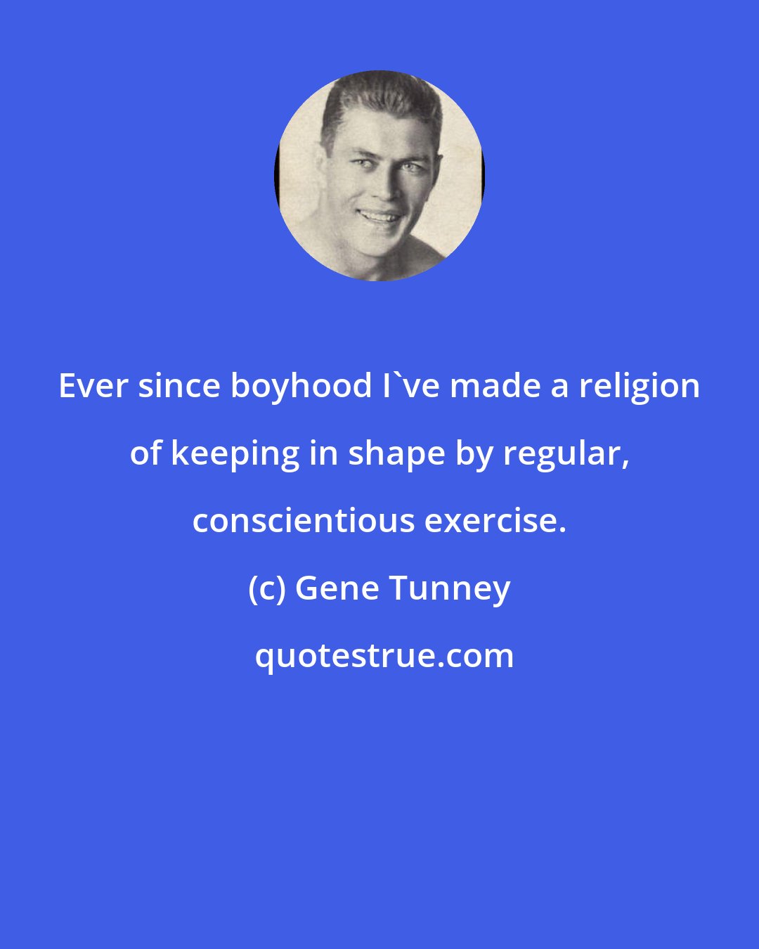 Gene Tunney: Ever since boyhood I've made a religion of keeping in shape by regular, conscientious exercise.