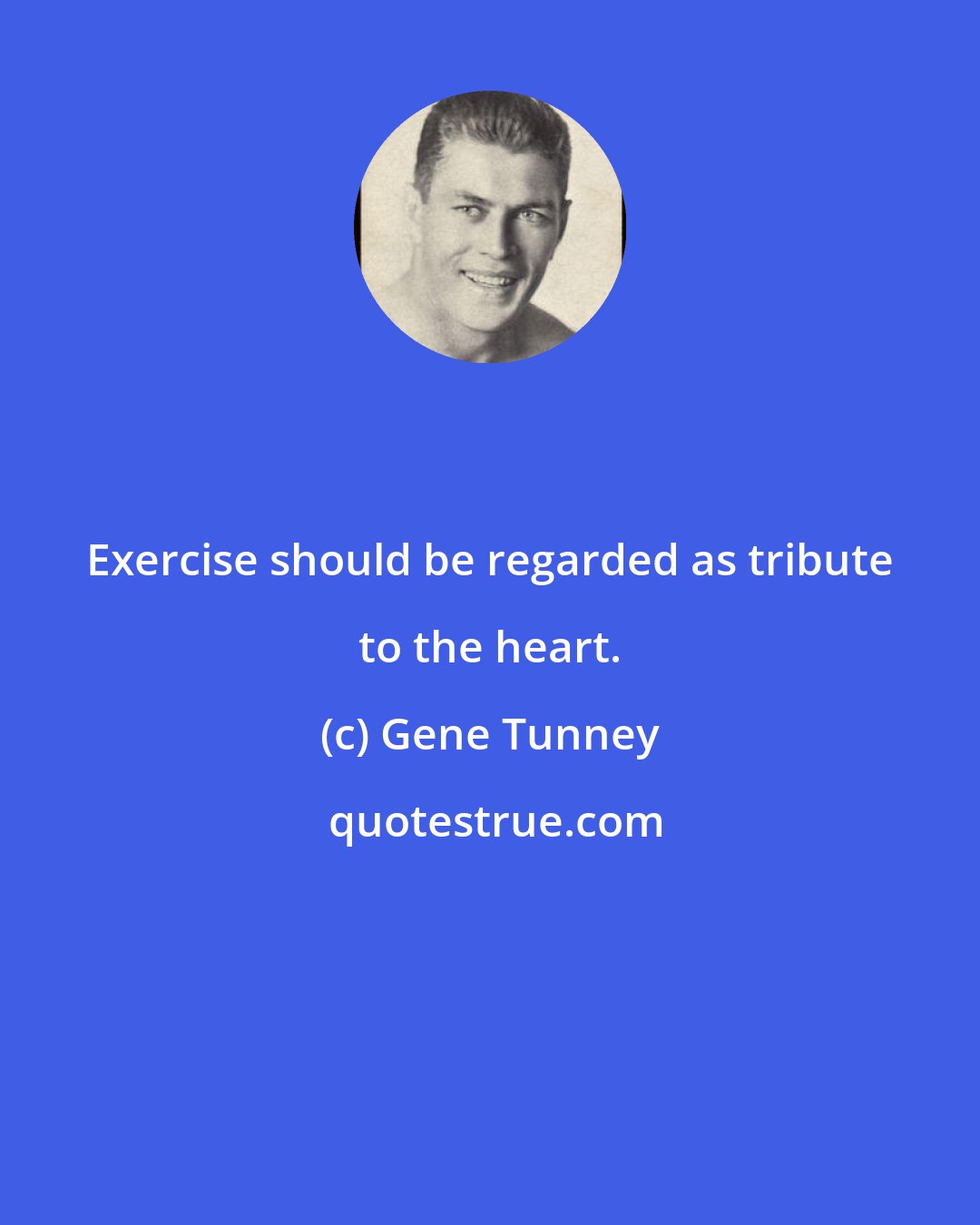 Gene Tunney: Exercise should be regarded as tribute to the heart.