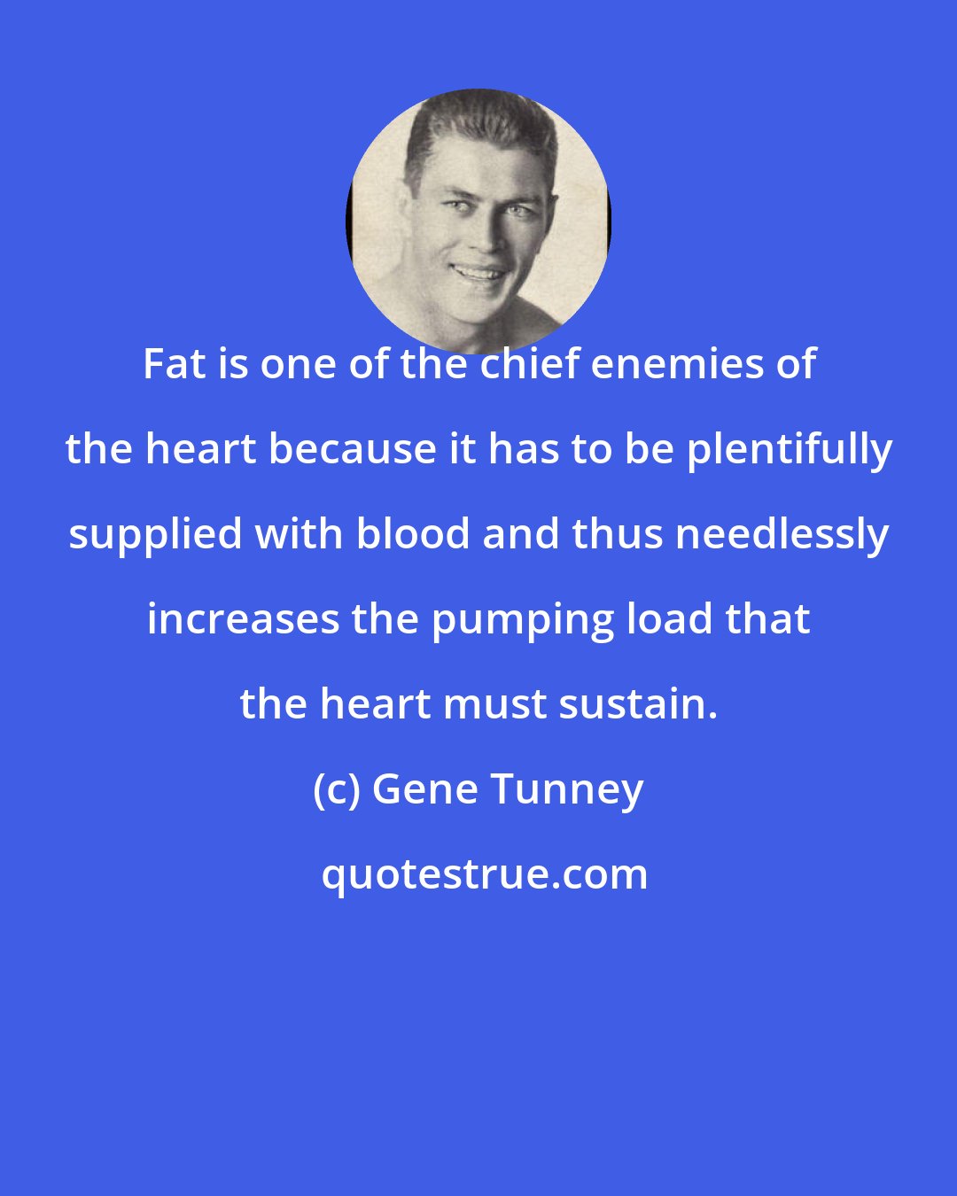 Gene Tunney: Fat is one of the chief enemies of the heart because it has to be plentifully supplied with blood and thus needlessly increases the pumping load that the heart must sustain.