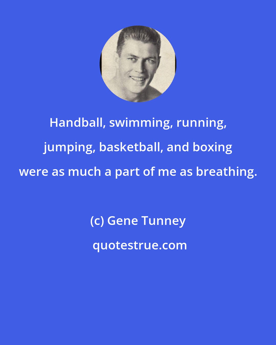Gene Tunney: Handball, swimming, running, jumping, basketball, and boxing were as much a part of me as breathing.