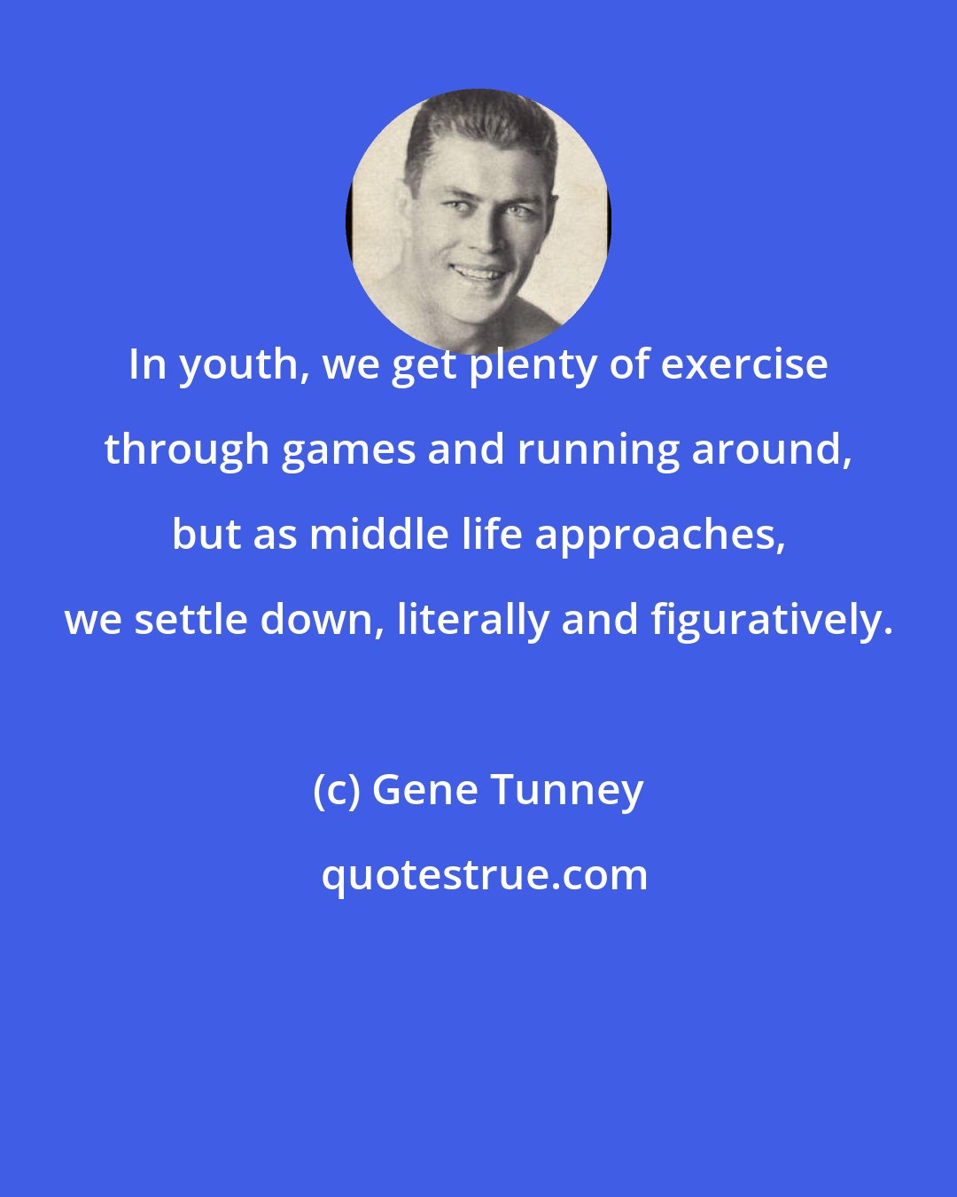 Gene Tunney: In youth, we get plenty of exercise through games and running around, but as middle life approaches, we settle down, literally and figuratively.
