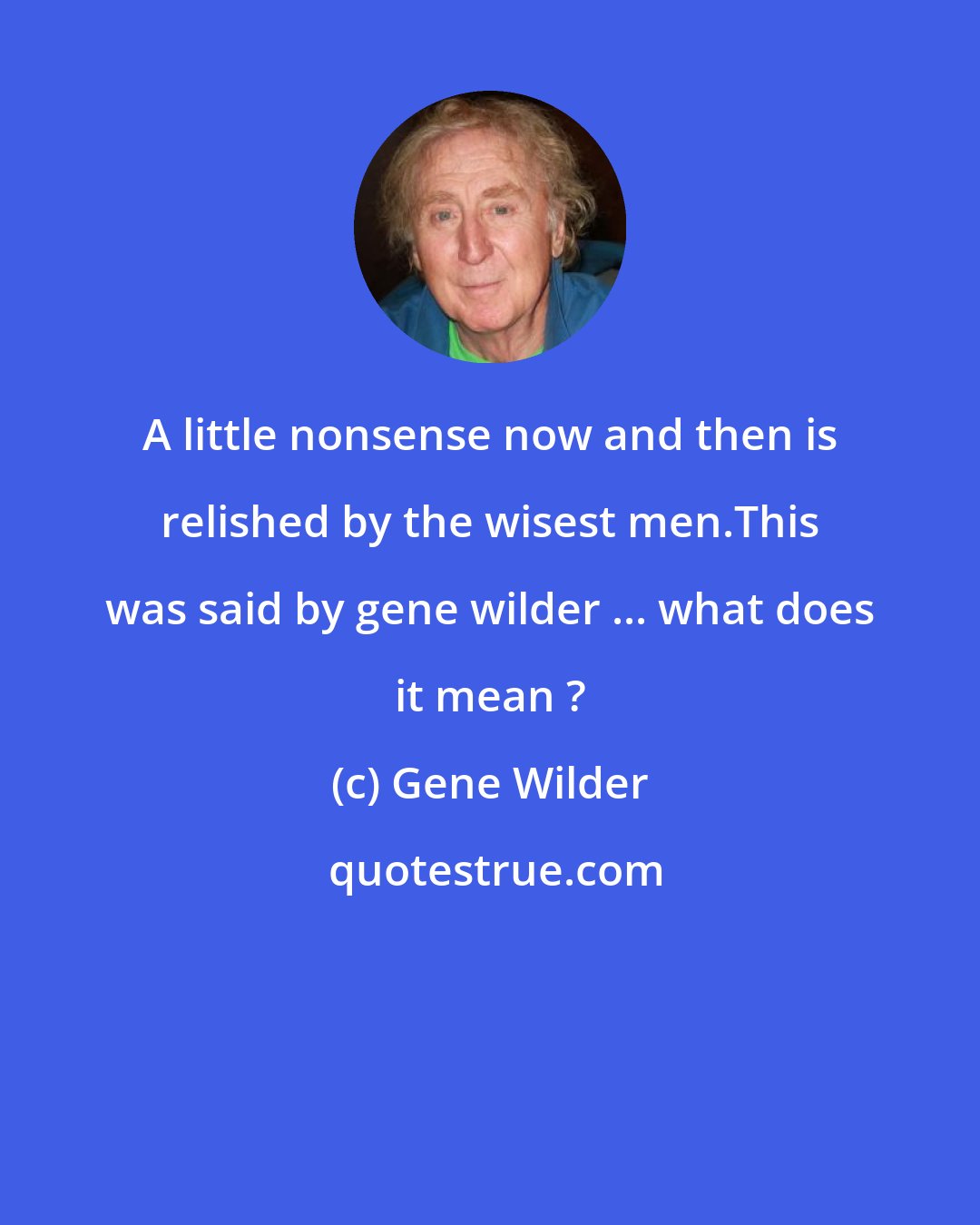 Gene Wilder: A little nonsense now and then is relished by the wisest men.This was said by gene wilder ... what does it mean ?