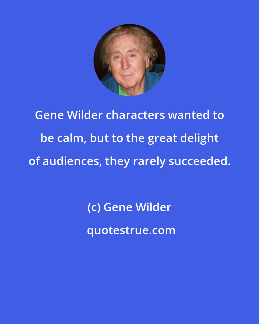 Gene Wilder: Gene Wilder characters wanted to be calm, but to the great delight of audiences, they rarely succeeded.