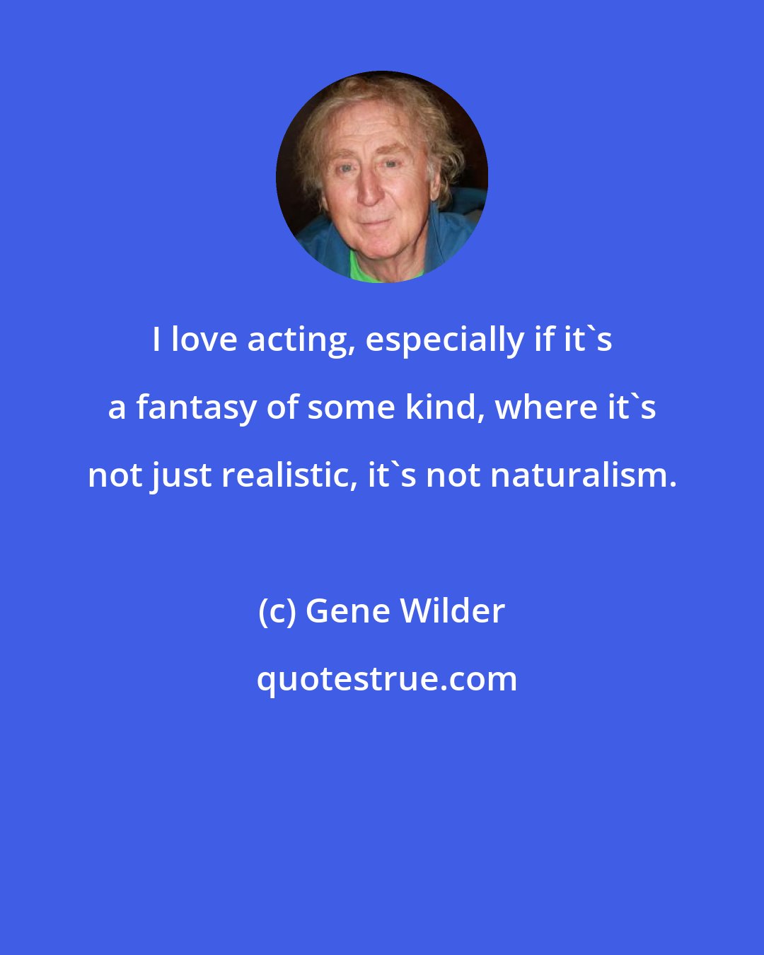 Gene Wilder: I love acting, especially if it's a fantasy of some kind, where it's not just realistic, it's not naturalism.