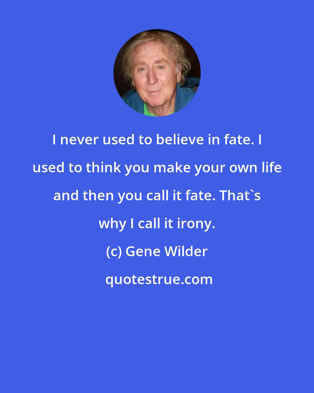 Gene Wilder: I never used to believe in fate. I used to think you make your own life and then you call it fate. That's why I call it irony.