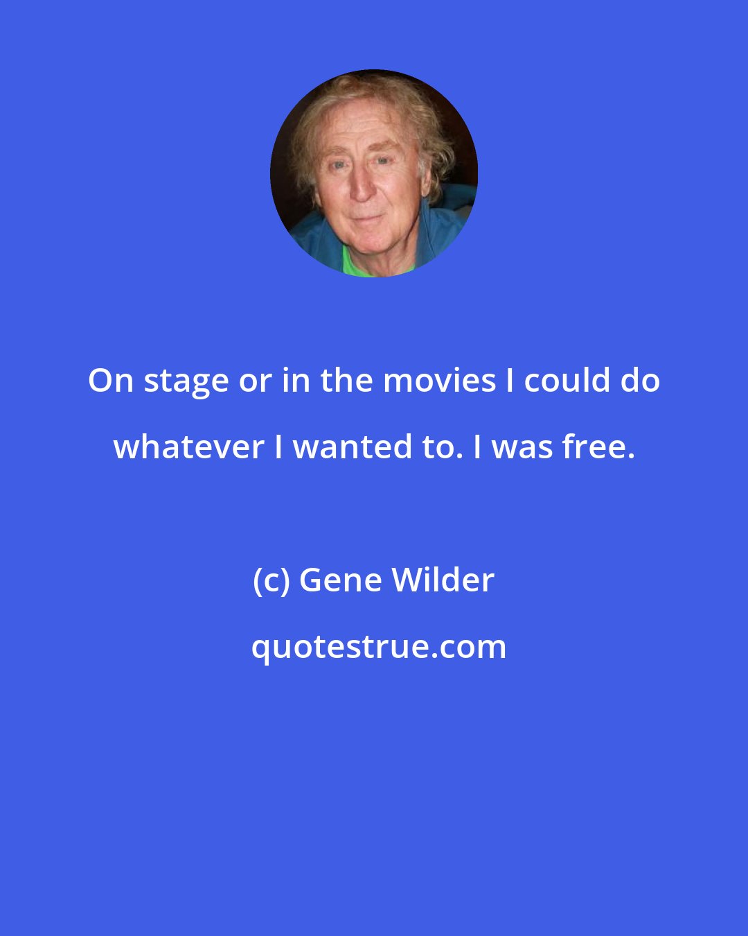 Gene Wilder: On stage or in the movies I could do whatever I wanted to. I was free.