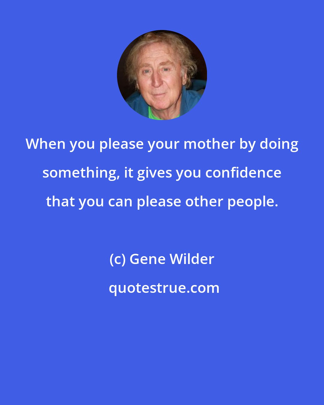 Gene Wilder: When you please your mother by doing something, it gives you confidence that you can please other people.