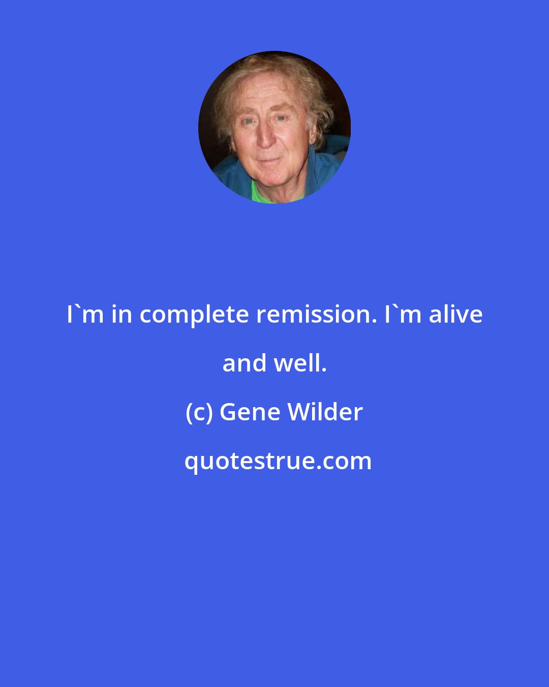 Gene Wilder: I'm in complete remission. I'm alive and well.