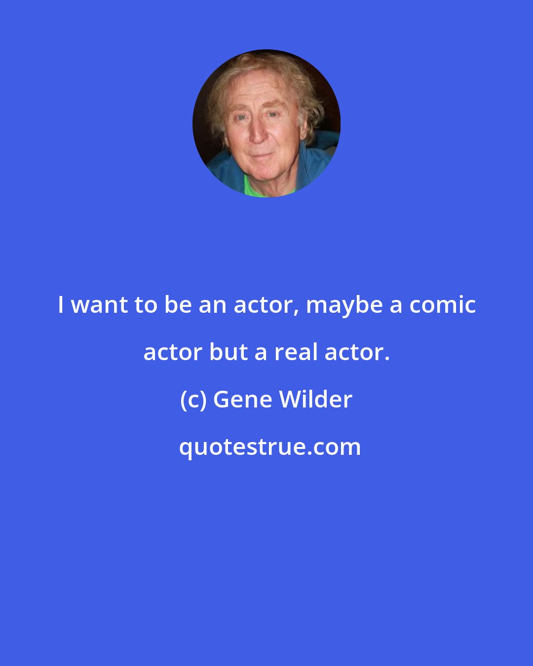 Gene Wilder: I want to be an actor, maybe a comic actor but a real actor.
