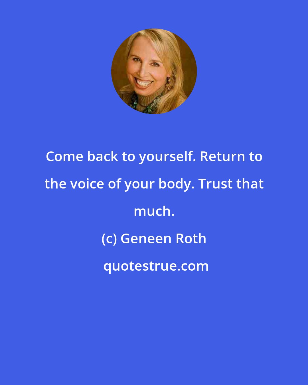 Geneen Roth: Come back to yourself. Return to the voice of your body. Trust that much.