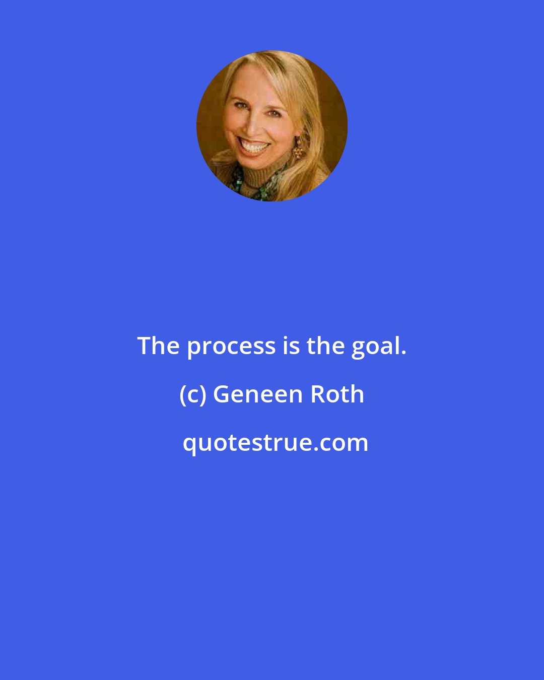 Geneen Roth: The process is the goal.