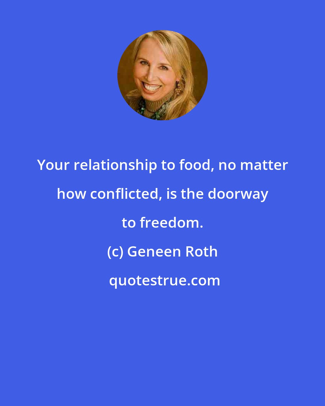 Geneen Roth: Your relationship to food, no matter how conflicted, is the doorway to freedom.