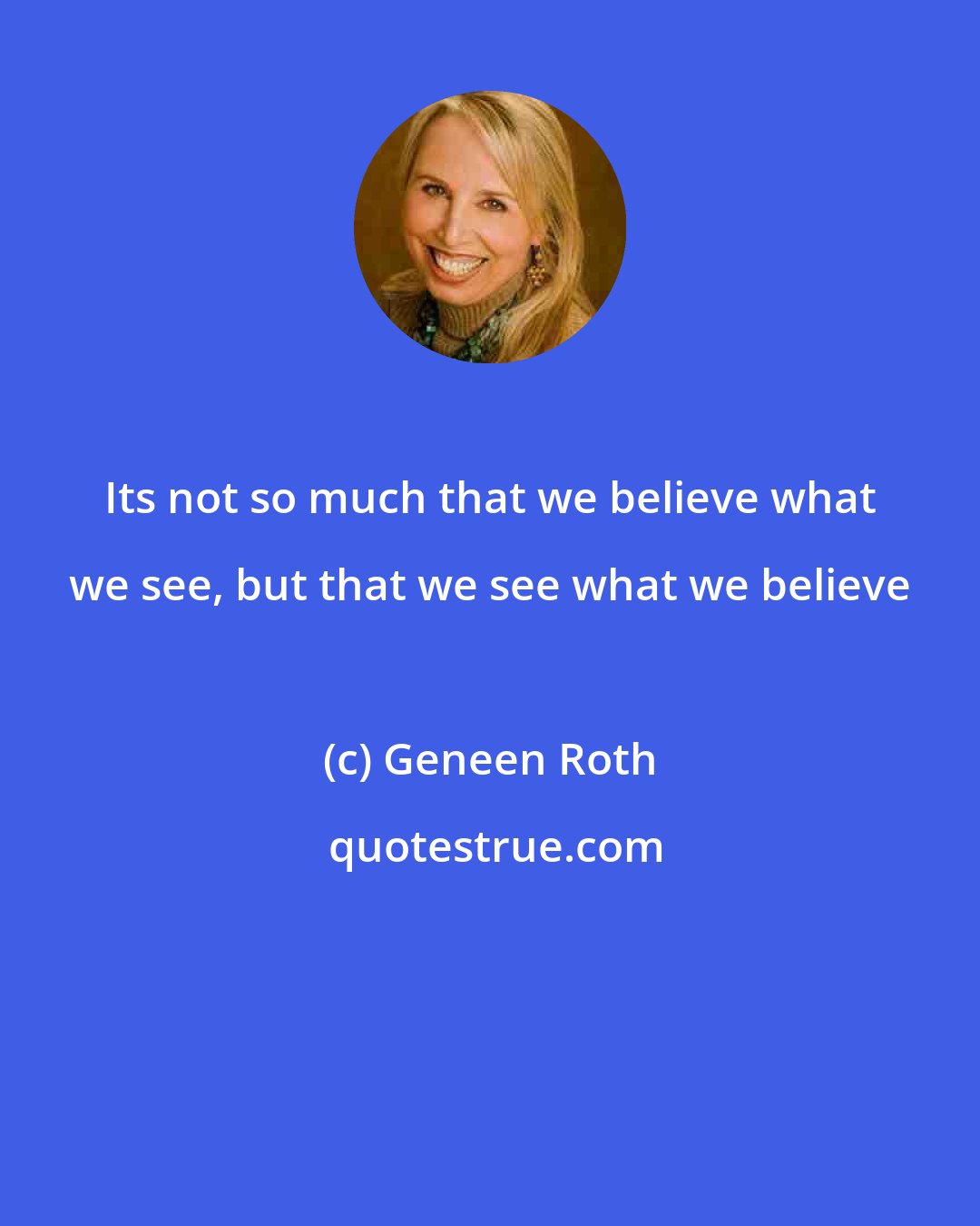 Geneen Roth: Its not so much that we believe what we see, but that we see what we believe