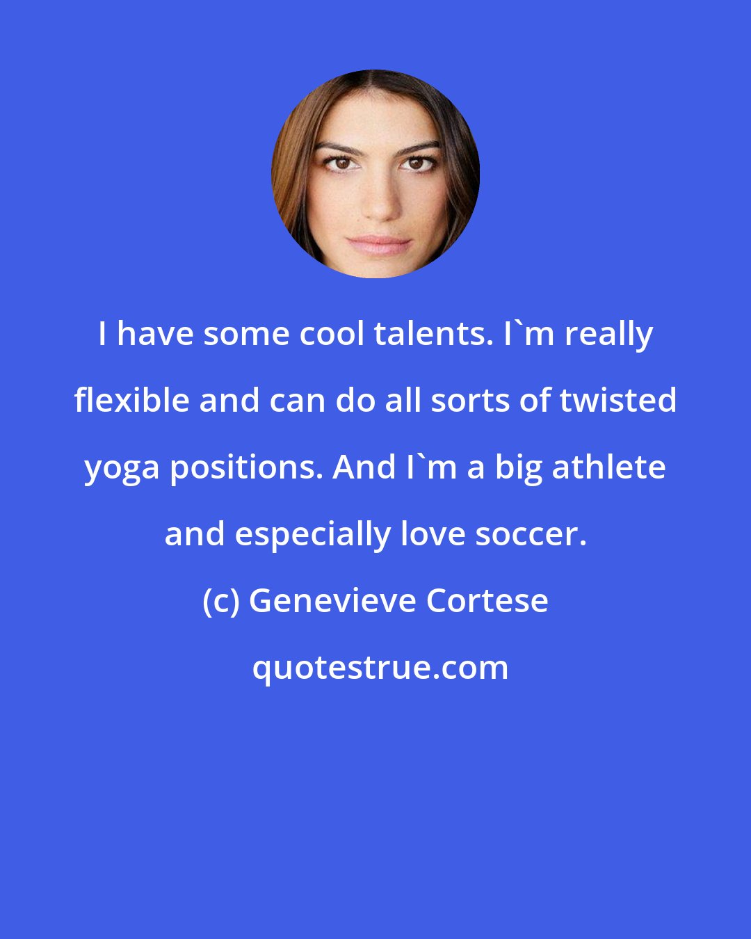 Genevieve Cortese: I have some cool talents. I'm really flexible and can do all sorts of twisted yoga positions. And I'm a big athlete and especially love soccer.