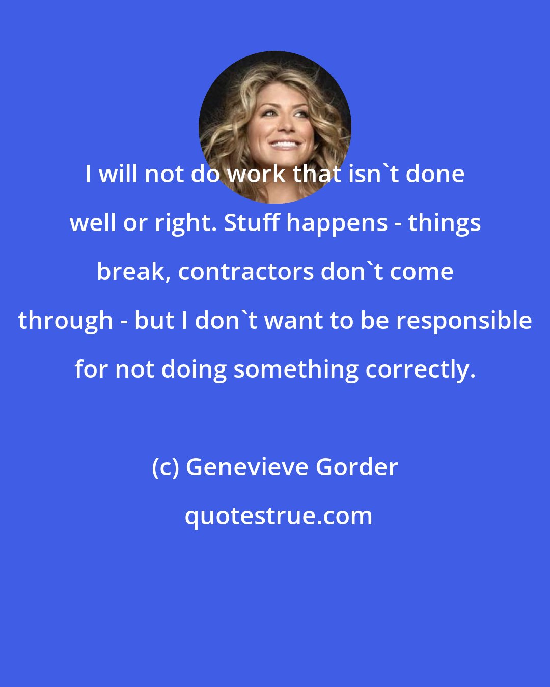 Genevieve Gorder: I will not do work that isn't done well or right. Stuff happens - things break, contractors don't come through - but I don't want to be responsible for not doing something correctly.