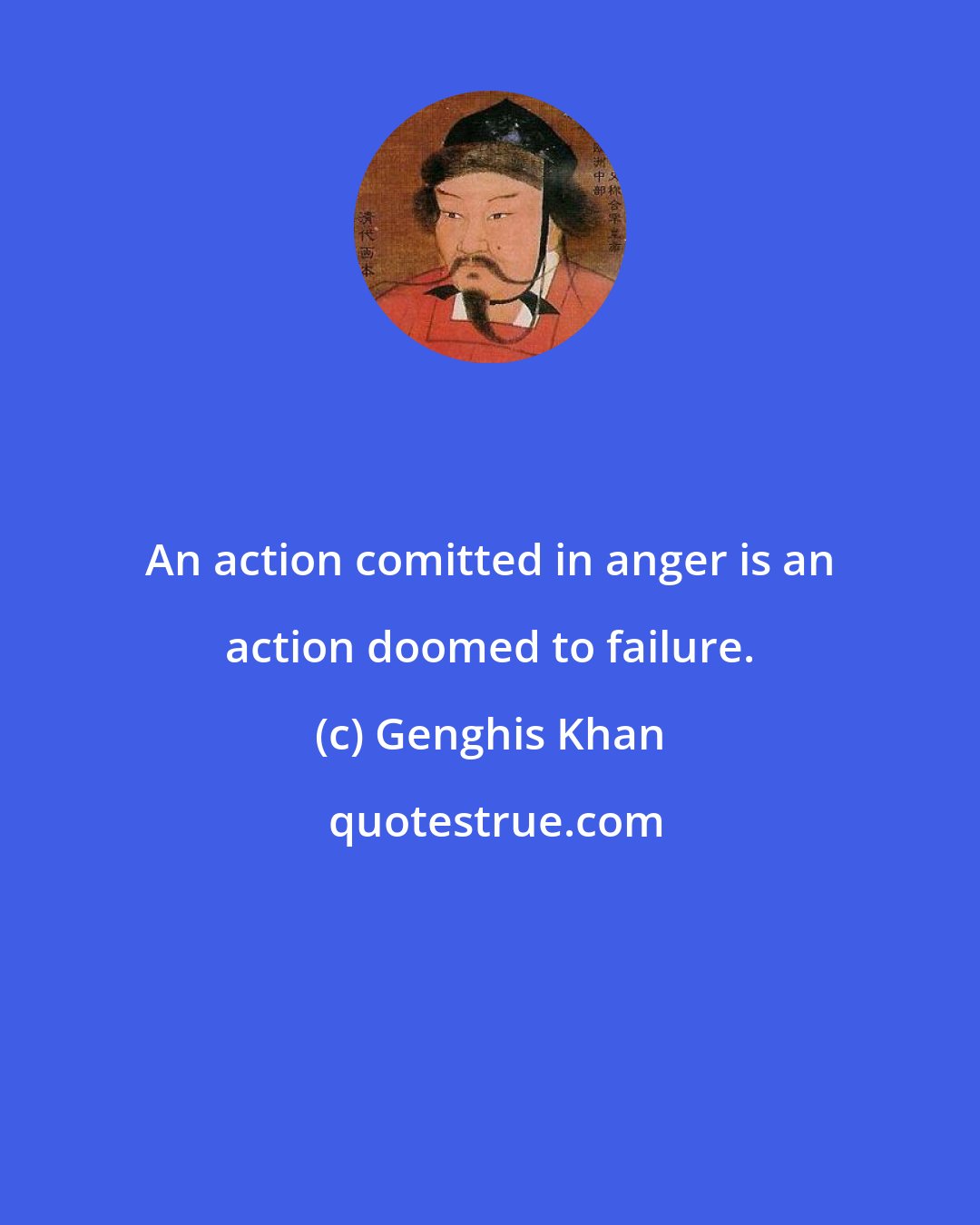 Genghis Khan: An action comitted in anger is an action doomed to failure.