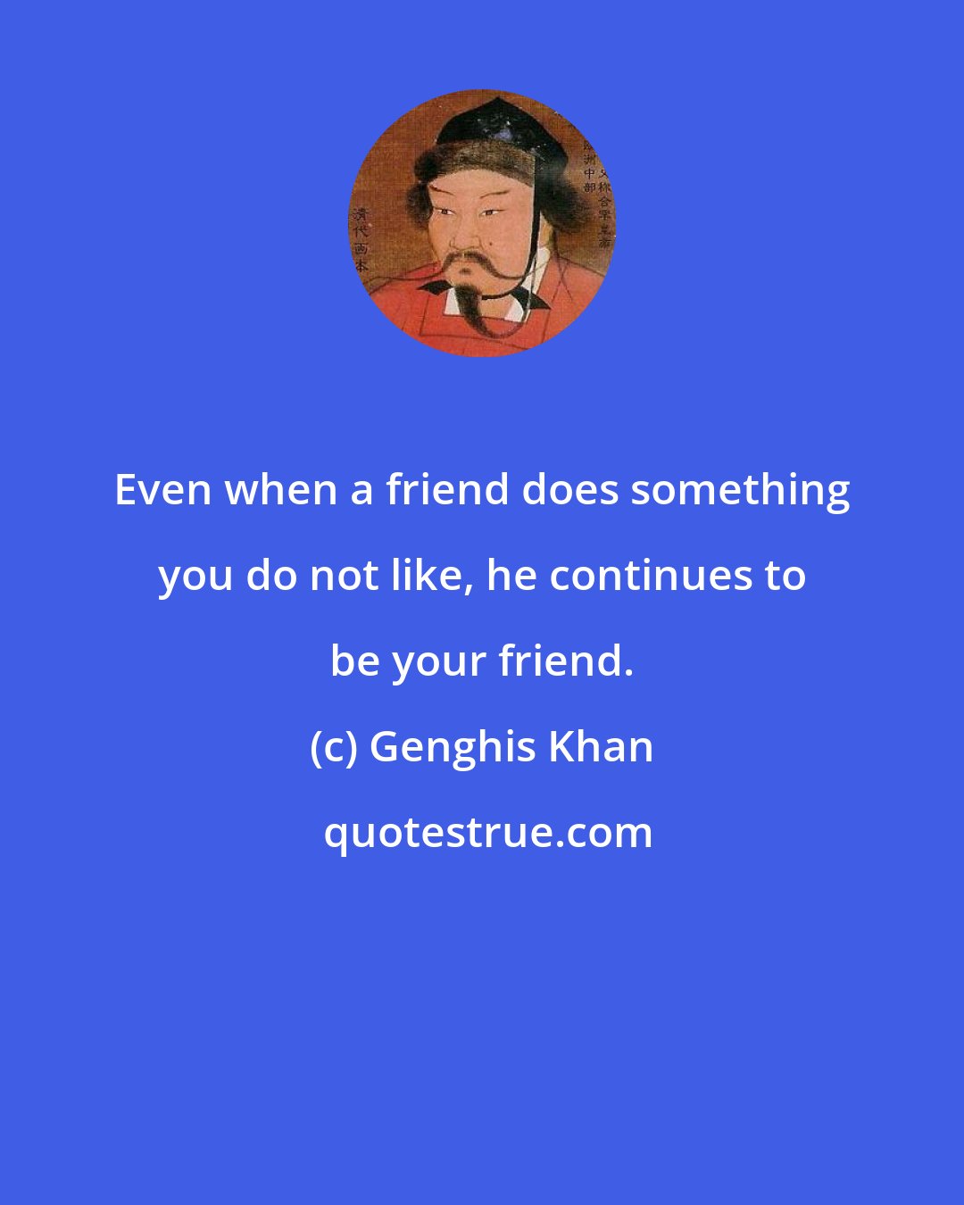 Genghis Khan: Even when a friend does something you do not like, he continues to be your friend.