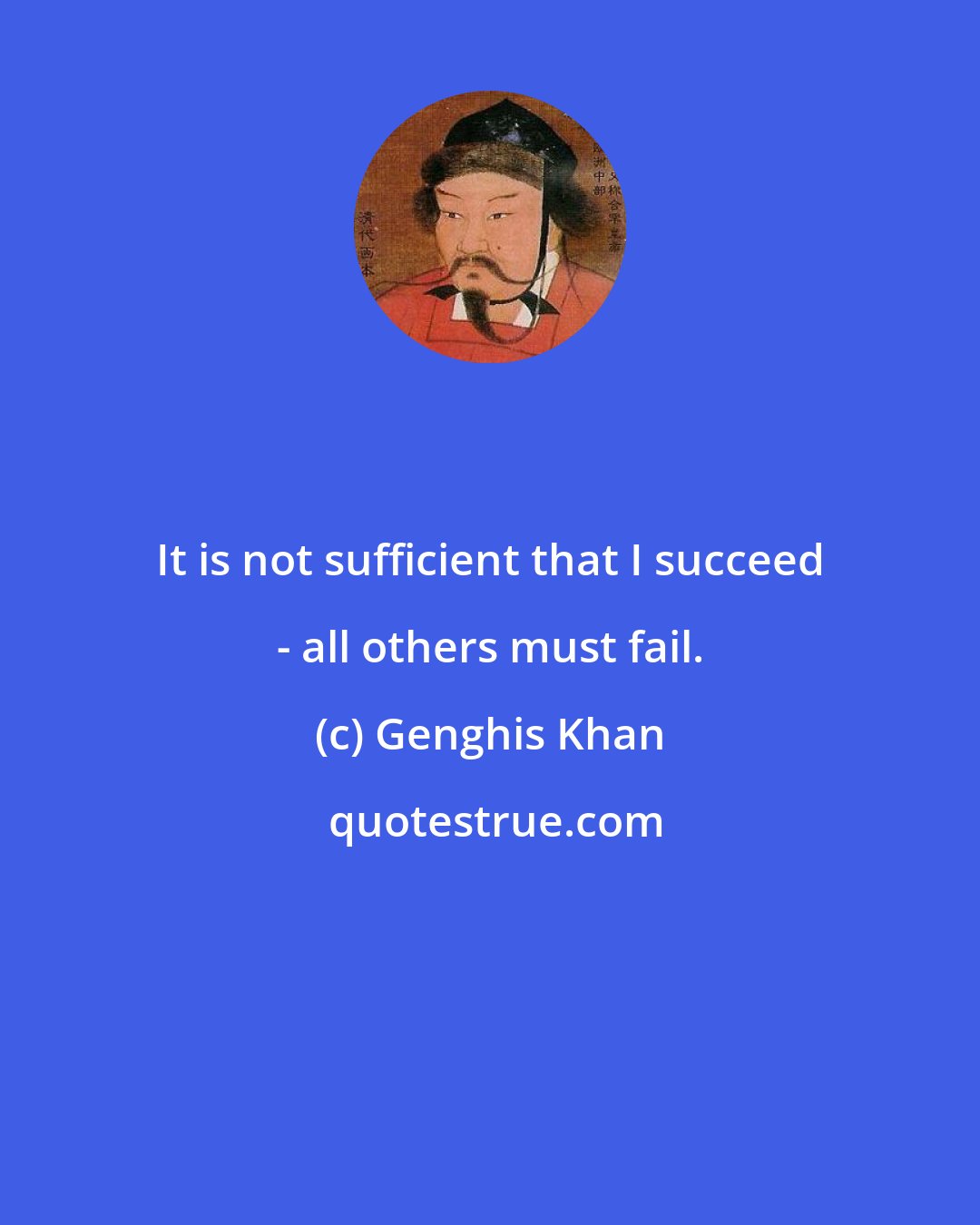 Genghis Khan: It is not sufficient that I succeed - all others must fail.