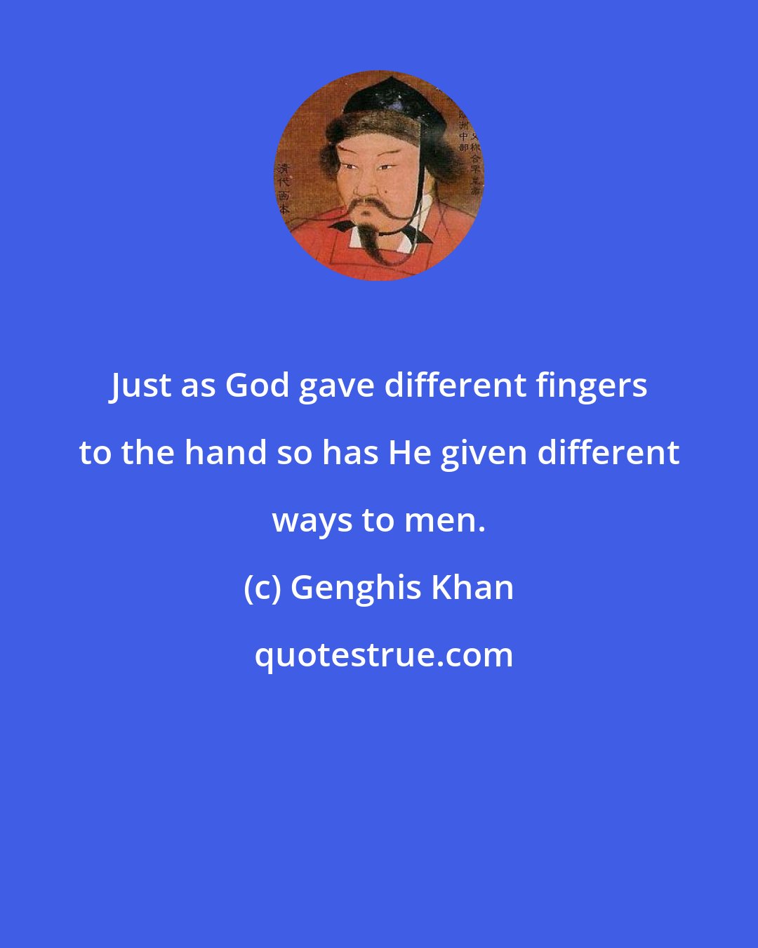 Genghis Khan: Just as God gave different fingers to the hand so has He given different ways to men.