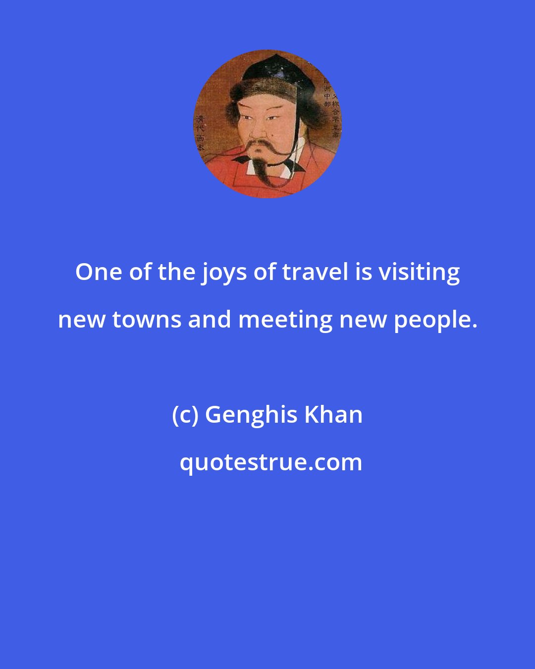 Genghis Khan: One of the joys of travel is visiting new towns and meeting new people.