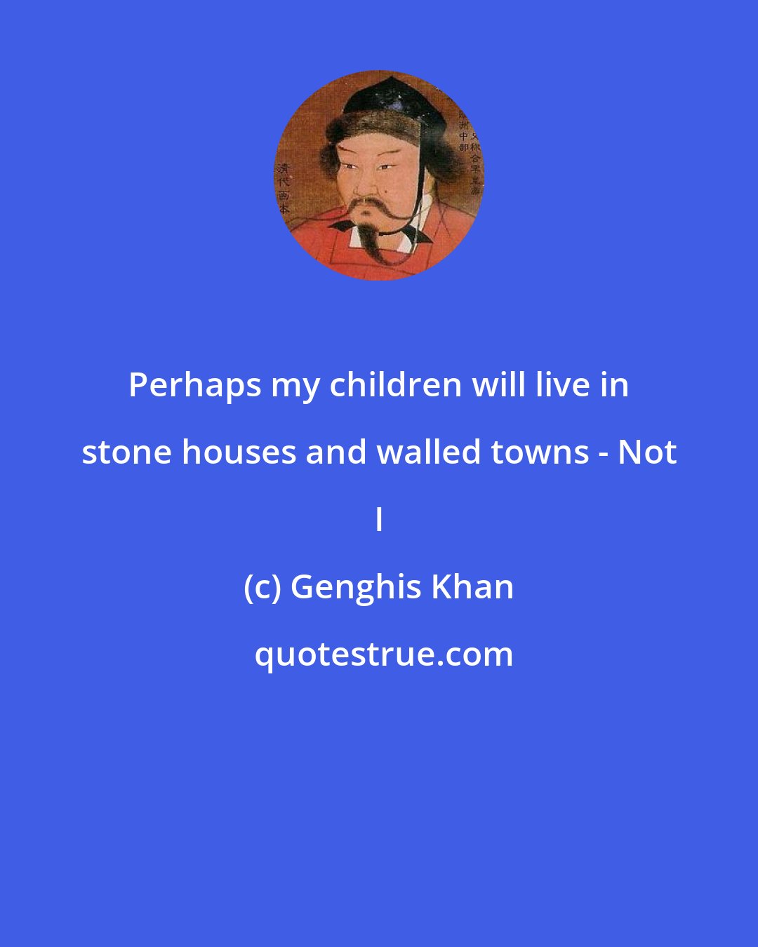 Genghis Khan: Perhaps my children will live in stone houses and walled towns - Not I