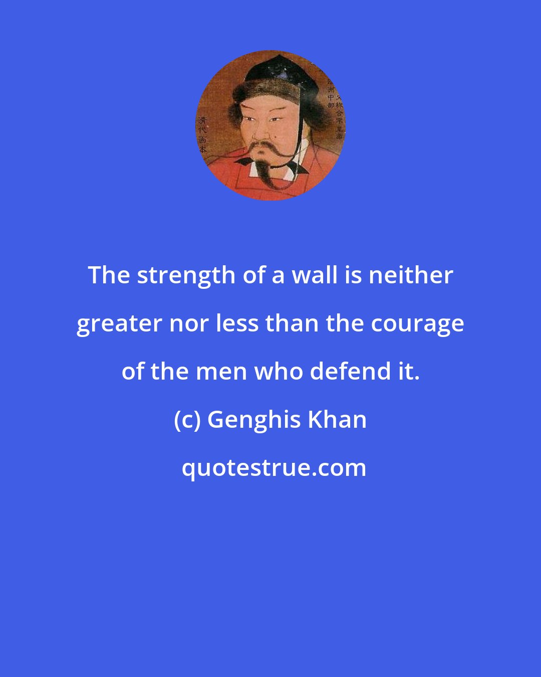 Genghis Khan: The strength of a wall is neither greater nor less than the courage of the men who defend it.