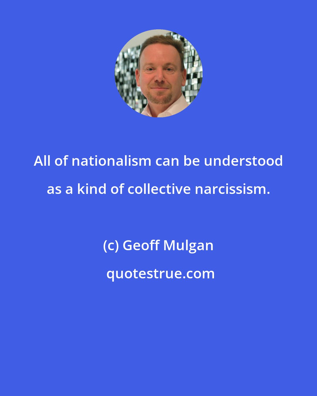 Geoff Mulgan: All of nationalism can be understood as a kind of collective narcissism.