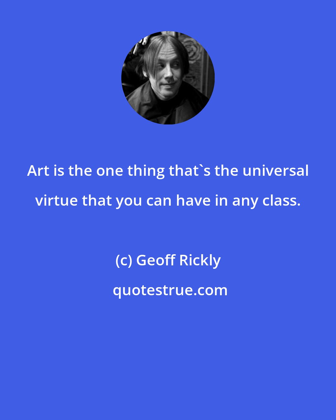 Geoff Rickly: Art is the one thing that's the universal virtue that you can have in any class.