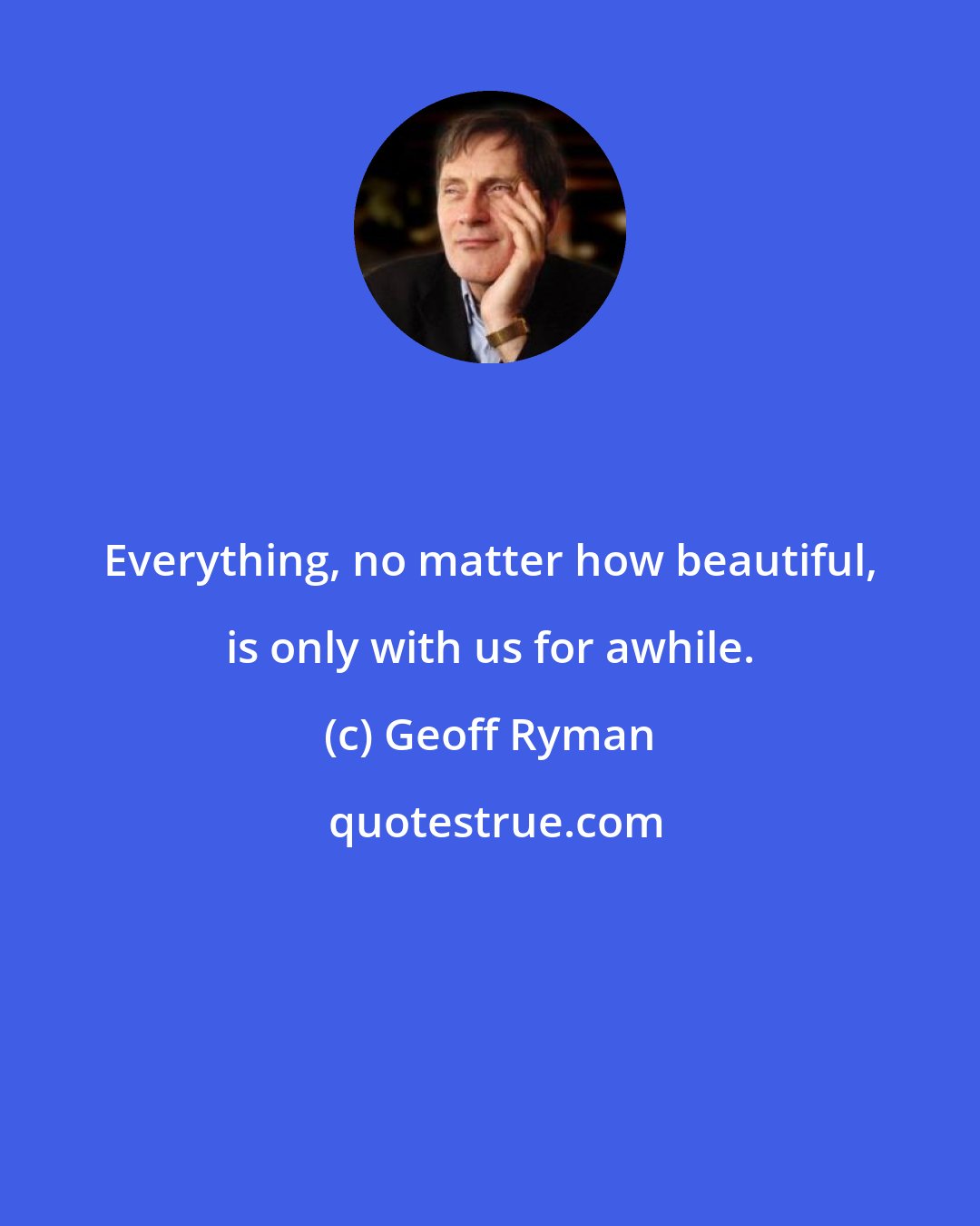 Geoff Ryman: Everything, no matter how beautiful, is only with us for awhile.