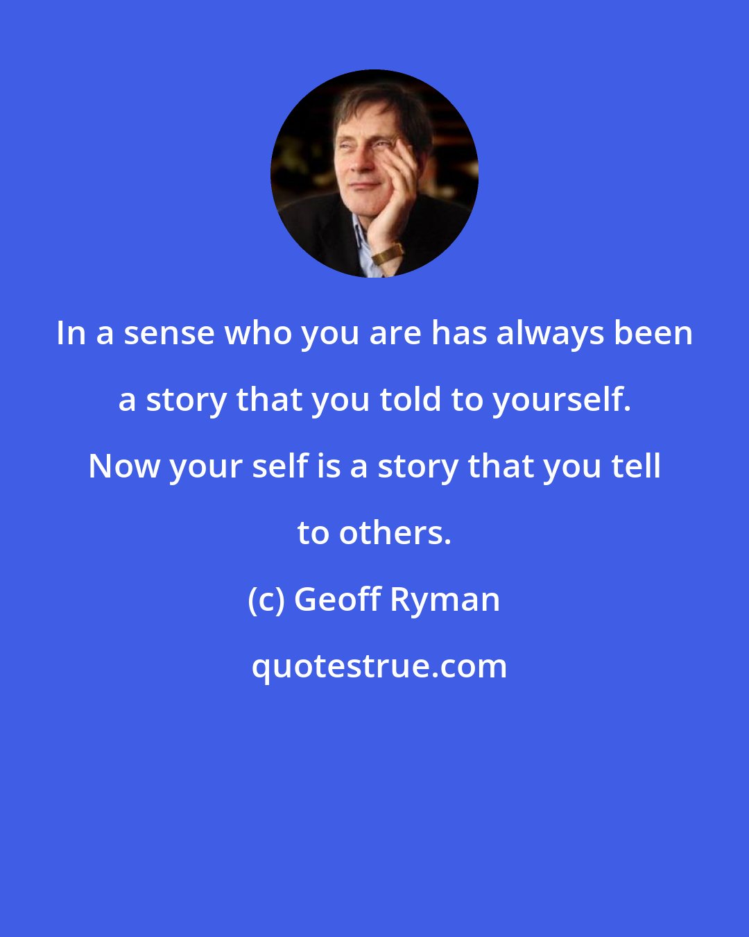 Geoff Ryman: In a sense who you are has always been a story that you told to yourself. Now your self is a story that you tell to others.